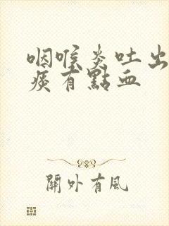 咽喉炎吐出来的痰有点血