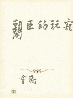 朝臣的玩宠笔趣阁