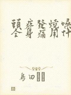 头疼发烧嗓子疼全身痛用什么药