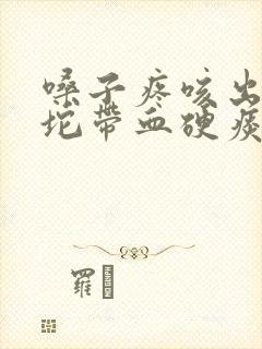 嗓子疼咳出来一坨带血硬痰