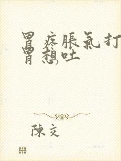 胃疼胀气打嗝反胃想吐