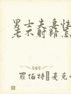 男士夫妻性生活老不射精怎么回事封面