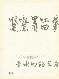 喉咙里吐痰有血是怎么回事