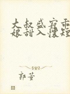 大叔盛宠乖乖新娘甜入怀短剧合集