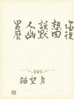 男人说想你了怎么幽默回复更