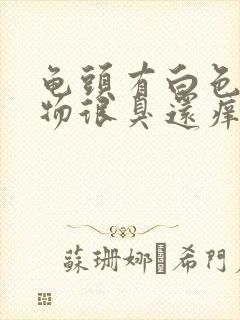 龟头有白色分泌物很臭还痒