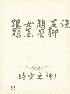 跟女朋友没了话题怎么聊