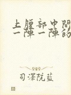 上腹部中间绞痛一阵一阵的痛