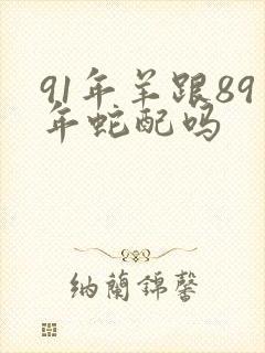 91年羊跟89年蛇配吗