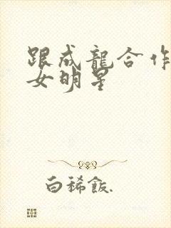 跟成龙合作过的女明星