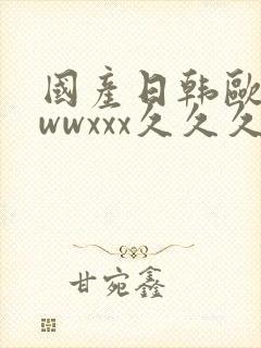 国产日韩欧美wwwxxx久久久精品