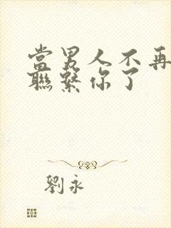 当男人不再主动联系你了