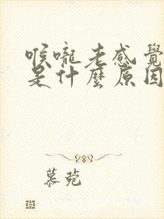 喉咙老感觉有痰是什么原因引起的