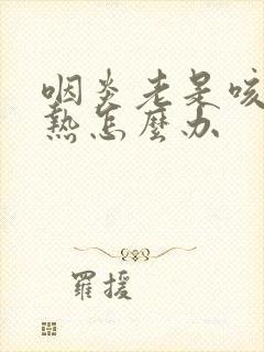 咽炎老是咳嗽发热怎么办