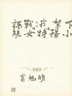 谍战:我拿下军统女特务小说完整