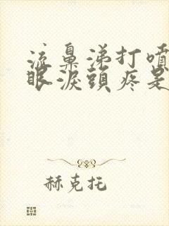 流鼻涕打喷嚏流眼泪头疼是怎么回事