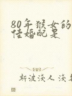 80年猴女的最佳婚配是