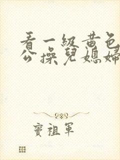 看一级黄色片公公操儿媳妇