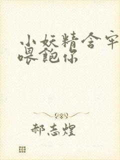 小妖精含牢了我喂饱你