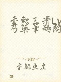 香软玉滑LVL芍药笔趣阁