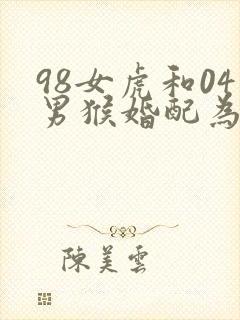 98女虎和04男猴婚配为大忌