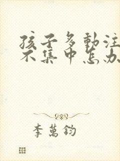 孩子多动注意力不集中怎办