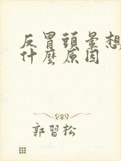 反胃头晕想吐是什么原因