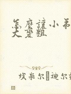 怎么让小弟弟变大变粗