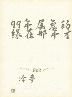 99年属兔的姻缘在哪年才会成功