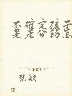 不确定孩子是不是老公的怎么办