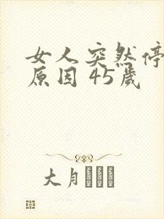 女人突然停经的原因 45岁