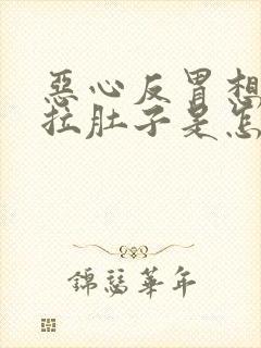 恶心反胃想吐还拉肚子是怎么回事