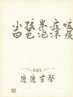 小孩半夜咳嗽吐白色泡沫痰