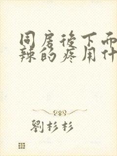 同房后下面火辣辣的疼用什么药