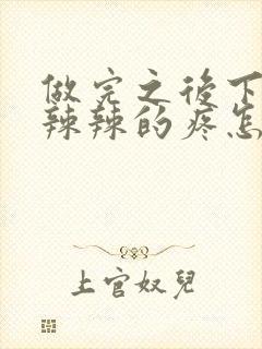 做完之后下面火辣辣的疼怎么回事