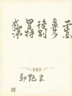 感冒后鼻子黄鼻涕特别多怎么办