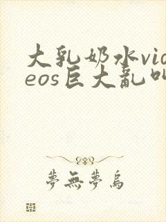 大乳奶水videos巨大乱叫