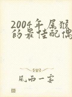 2004年属猴的最佳配偶属相