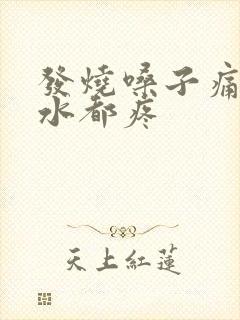 发烧嗓子痛咽口水都疼