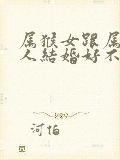 属猴女跟属马男人结婚好不好