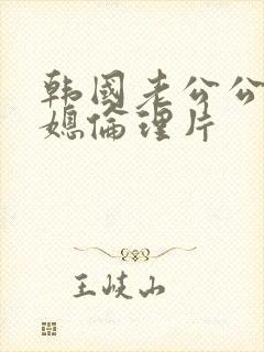 韩国老公公与儿媳伦理片