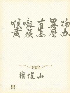 喉咙有异物感有黄痰怎么办