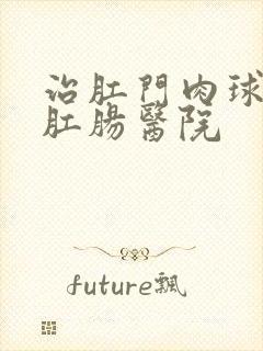 治肛门肉球疼的肛肠医院