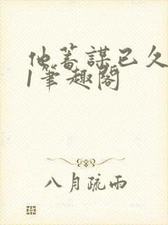 他蓄谋已久1v1笔趣阁