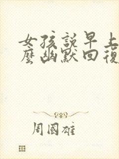 女孩说早上好怎么幽默回复