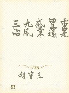 三九感冒灵颗粒治风寒还是风热