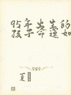 95年出生的女孩子命运如何