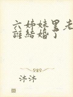 六姊妹里老大和谁结婚了