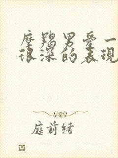 摩羯男爱一个人很深的表现有哪些