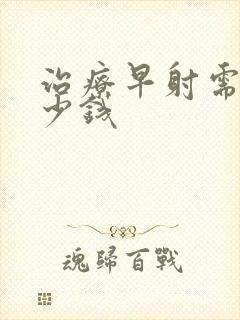 治疗早射需花多少钱